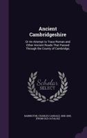 Ancient Cambridgeshire: or, An Attempt to Trace Roman and Other Ancient Roads That Passed Through the Country of Cambridge; With a Record of the Places Where Roman Coins and Other Remains Have Been Fo 3744724050 Book Cover