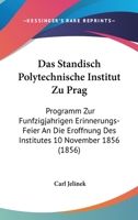 Das Standisch Polytechnische Institut Zu Prag: Programm Zur Funfzigjahrigen Erinnerungs-Feier An Die Eroffnung Des Institutes 10 November 1856 (1856) 1167649052 Book Cover