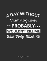 A Day Without Ventriloquism Probably Wouldn't Kill Me But Why Risk It Monthly Planner 2020: Monthly Calendar / Planner Ventriloquism Gift, 60 Pages, 8.5x11, Soft Cover, Matte Finish 1654371858 Book Cover