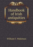 A Handbook Of Irish Antiquities, Pagan And Christian: Especially Of Such As Are Easy Of Access Form The Irish Metropolis 1017526052 Book Cover