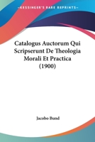 Catalogus Auctorum Qui Scripserunt De Theologia Morali Et Practica (1900) 1160825904 Book Cover