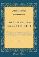 The Life of Ezra Stiles, D.D., LL.D.: a Fellow of the American Philosophical Society; of the American Academy of Arts and Sciences; of the Connecticut ... of the Massachusetts Historical Society;... 1014711738 Book Cover