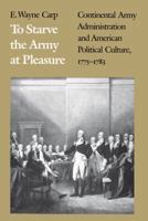 To Starve the Army at Pleasure: Continental Army Administration and American Political Culture, 1775-1783 0807842699 Book Cover