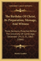 The Birthday Of Christ, Its Preparation, Message, And Witness: Three Sermons, Preached Before The University Of Cambridge, December 24-25, 31, 1865 116483035X Book Cover