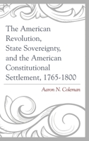 The American Revolution, State Sovereignty, and the American Constitutional Settlement, 1765-1800 1498500641 Book Cover