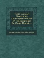 Trait Complet D'Anatomie Chirurgicale, G N Rale Et Topographique Du Corps Humain Ou Anatomie Consid R E Dans Ses Rapports Avec La Pathologie Chirurgicale Et La M Decine Op Ratoire 1249506778 Book Cover