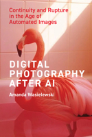 Digital Photography After AI: Continuity and Rupture in the Age of Automated Images 0262056399 Book Cover
