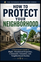 How to Protect Your Neighborhood: A Homeowner's Guide to Blight, Abandoned Properties, Community Amenities, and Neighborhood Decline (Informed Homeowner) B0HKKK7YRH Book Cover