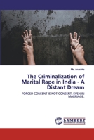 The Criminalization of Marital Rape in India - A Distant Dream: FORCED CONSENT IS NOT CONSENT, EVEN IN MARRIAGE. 6202554150 Book Cover