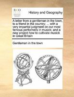 A letter from a gentleman in the town, to a friend in the country; ... with a very impartial judgment on our most famous performers in musick; and a ... how to cultivate musick in Great Britain 1171470835 Book Cover