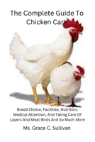 The Complete Guide To Chicken Care: Breed Choice, Facilities, Nutrition, Medical Attention, And Taking Care Of Layers And Meat Birds And So Much More B0CVNZ2TTS Book Cover