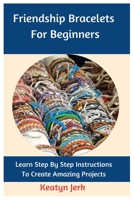 Friendship Bracelets For Beginners: Learn Step By Step Instructions To Create Amazing Projects B0C2S5MW6R Book Cover