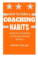 How to Form a Coaching Habits: 30 Secrets To Building A Thriving Coaching Practice B0CLV1MSBB Book Cover