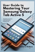 USER GUIDE TO MASTERING YOUR SAMSUNG GALAXY TAB ACTIVE 5: Navigating Seamlessly with Customizable Interface Tools B0FD8C5KSQ Book Cover