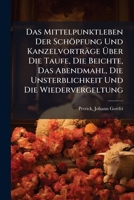 Das Mittelpunktleben Der Schöpfung Und Kanzelvorträge Über Die Taufe, Die Beichte, Das Abendmahl, Die Unsterblichkeit Und Die Wiedervergeltung 1248334388 Book Cover
