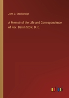 A Memoir of the Life and Correspondence of Rev. Baron Stow, D. D. 3368125486 Book Cover