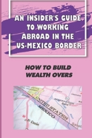 An Insider'S Guide To Working Abroad In The US-Mexico Border: How To Build Wealth Overs: Border Residents B09BTGQF23 Book Cover