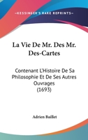 La Vie De Mr. Des Mr. Des-Cartes: Contenant L’Histoire De Sa Philosophie Et De Ses Autres Ouvrages (1693) 1104985756 Book Cover