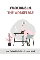 Emotions In The Workplace: How To Deal With Emotions At Work: Managing Employee Emotions In The Workplace B09BYN2W5S Book Cover