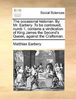 The occasional historian. By Mr. Earbery. To be continued, numb. I. Contains a vindication of King James the Second's Queen, against the Craftsman. 1170033067 Book Cover