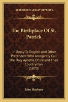 The Birthplace Of St. Patrick: In Reply To English And Other Pretenders Who Arrogantly Call The Holy Apostle Of Ireland Their Countryman 1104240149 Book Cover