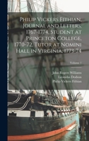 Philip Vickers Fithian, Journal and Letters, 1767-1774, Student at Princeton College, 1770-72, Tutor at Nomini Hall in Virginia, 1773-74; Volume 1 1017441871 Book Cover