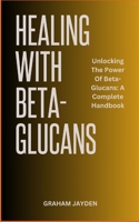 HEALING WITH BETA-GLUCANS: Unlocking The Power Of Beta-Glucans: A Complete Handbook B0CN51VQ8C Book Cover