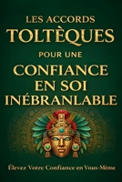 LES ACCORDS TOLTÉQUES POUR UNE CONFIANCE EN SOI INÉBRANLABLE: Élevez Votre Confiance en Vous-Même B0C6BR8H97 Book Cover