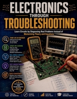Electronics Through Troubleshooting: Learn Circuits by Diagnosing Real Problems Instead of Memorizing Theory and Equations B0H5M2T268 Book Cover