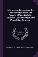 Information respecting the Yukon district from the reports of Wm. Ogilvie, Dominion land surveyor and from other sources 1378680154 Book Cover