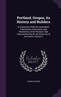 Portland, Oregon, Its History and Builders: In Connection with the Antecedent Explorations, Discoveries, and Movements of the Pioneers That Selected ... Pacific, Volume 2 - Primary Source Edition 1016042426 Book Cover