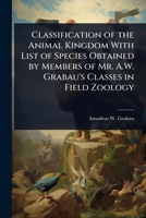 Classification of the Animal Kingdom With List of Species Obtained by Members of Mr. A.W. Grabau's Classes in Field Zoology 1024103676 Book Cover