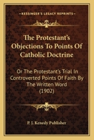 The Protestant's Objections To Points Of Catholic Doctrine: Or The Protestant's Trial In Controverted Points Of Faith By The Written Word 0548729859 Book Cover