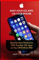MUST-HAVE iOS APPS ON YOUR iPHONE: Become More Productive With The Best iOS Apps on Your iPHONE & iPAD B088Y5MJKJ Book Cover