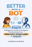 Better With a Bot: A Beginner’s Guide to AI Agents That Automate Your Freelance Workflows in Minutes B0GTVXLM3X Book Cover