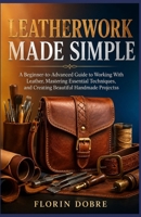LEATHERWORK MADE SIMPLE: A Beginner-to-Advanced Guide to Working With Leather, Mastering Essential Techniques, and Creating Beautiful Handmade Projects B0HJNVXX4Z Book Cover