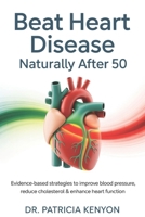 Beat Heart Disease Naturally After 50: Evidence-Based Strategies to Improve Blood Pressure, Reduce Cholesterol & Enhance Heart Function B0FQWG891Z Book Cover