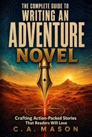 The Complete Guide To Writing An Adventure Novel: Crafting Action-Packed Stories That Readers Will Love (The Master Writer's Collection) B0F1KK3V38 Book Cover