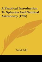 A Practical Introduction To Spherics And Nautical Astronomy: Being An Attempt To Simplify Those Useful Sciences. ... By P. Kelly, 1017221871 Book Cover