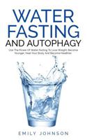 Water Fasting and Autophagy: Use The Power Of Water Fasting To Lose Weight, Become Younger, Heal Your Body And Become Healthier 1077377770 Book Cover