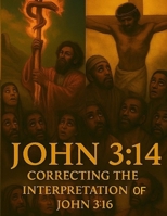 John 3:14 Correcting the Interpretation of John 3:16: Unveiling the True Meaning Behind the Most Quoted Verse in the Bible/Restoring Context to the Most Misunderstood Scripture B0FNMW3K2X Book Cover
