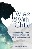 Wise & With Child: Reconnecting to the Timeless Wisdom of Birth and Motherhood 1066743312 Book Cover