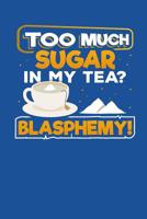 Too Much Sugar In My Tea? Blasphemy!: Recipe Book for Tea and Sugar Lovers to Write In 1097924637 Book Cover