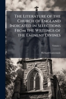 The Literature of the Church of England Indicated in Selections from the Writings of the Eminent Divines: With Memoirs of Their Lives, and Historical Sketches of the Times in Which They Lived, Volume  1141908204 Book Cover