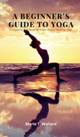 A Beginner's Guide to Yoga: Everything You Need to Know About Starting Yoga 1803019174 Book Cover
