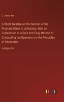 A Short Treatise on the Section of the Prostate Gland in Lithotomy; With an Explanation of a Safe and Easy Method of Conducting the Operation on the Principles of Cheselden: in large print 338707204X Book Cover