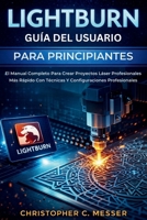 LightBurn Guía Del Usuario Para Principiantes: El Manual Completo Para Crear Proyectos Láser Profesionales Más Rápido Con Técnicas Y Configuraciones Profesionales (Spanish Edition) B0GCCTRV11 Book Cover