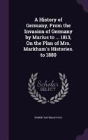 A History of Germany, From the Invasion of Germany by Marius to ... 1813, On the Plan of Mrs. Markham's Histories 1145781713 Book Cover