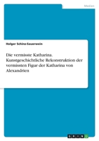 Die vermisste Katharina. Kunstgeschichtliche Rekonstruktion der vermissten Figur der Katharina von Alexandrien 3346566099 Book Cover