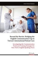 Beyond the Barrier: Bridging the English Communication Gap in Taiwan's International Patient Care: Investigating the Communication Needs and Training Strategies for Non-Native English Speaking Nurse 9999331122 Book Cover